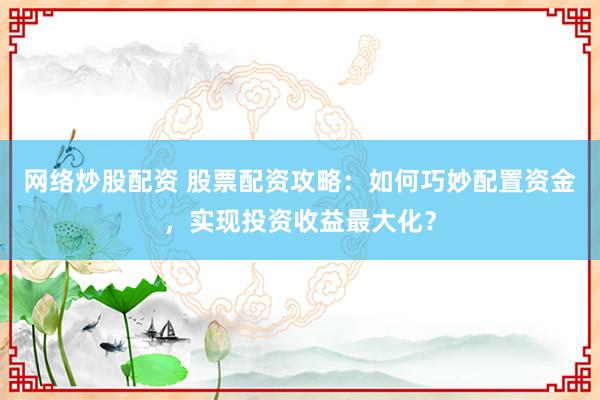 网络炒股配资 股票配资攻略：如何巧妙配置资金，实现投资收益最大化？