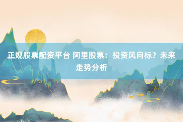 正规股票配资平台 阿里股票:投资风向标?未来走势分析