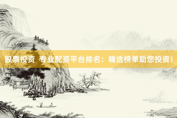 股票投资  专业配资平台排名：精选榜单助您投资！