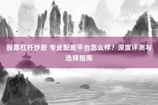 股票杠杆炒股 专业配资平台怎么样?深度评测与选择指南