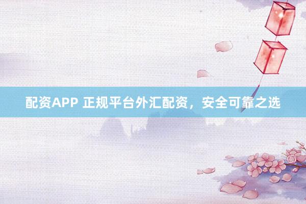配资APP 正规平台外汇配资，安全可靠之选