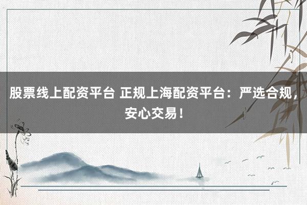 股票线上配资平台 正规上海配资平台:严选合规,安心交易!