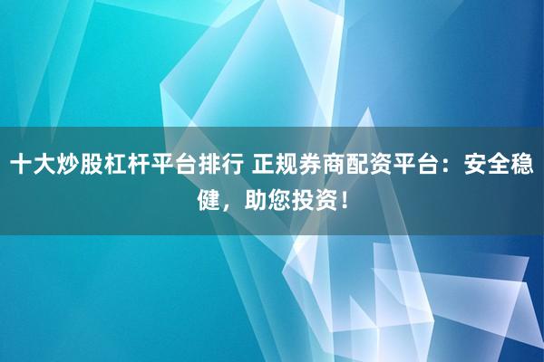 十大炒股杠杆平台排行 正规券商配资平台:安全稳健,助您投资!