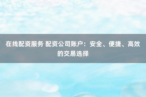 在线配资服务 配资公司账户：安全、便捷、高效的交易选择
