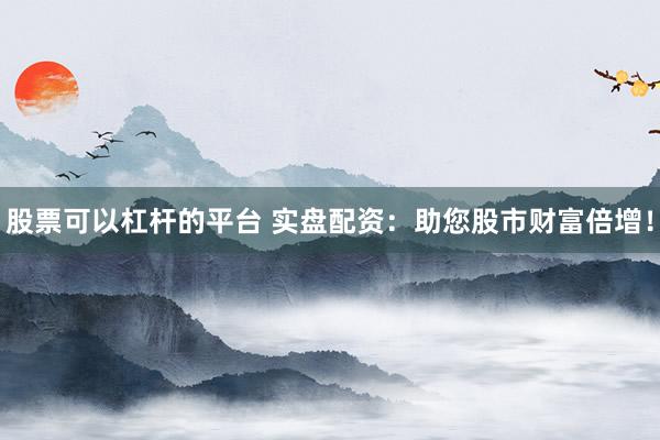 股票可以杠杆的平台 实盘配资：助您股市财富倍增！