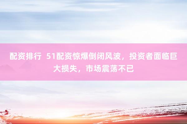 配资排行  51配资惊爆倒闭风波，投资者面临巨大损失，市场震荡不已
