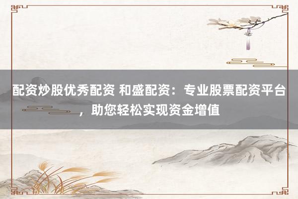 配资炒股优秀配资 和盛配资：专业股票配资平台，助您轻松实现资金增值