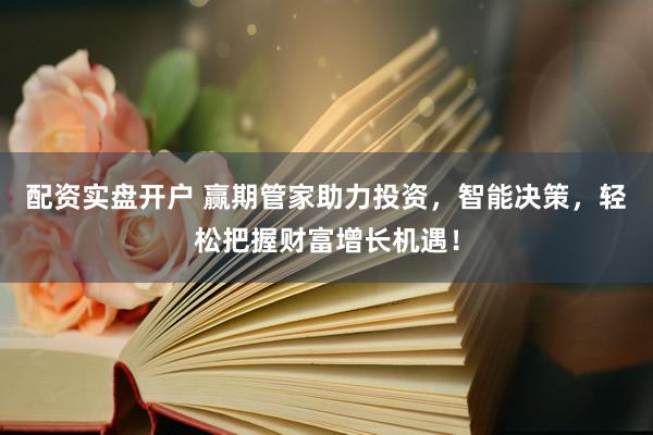 配资实盘开户 赢期管家助力投资，智能决策，轻松把握财富增长机遇！