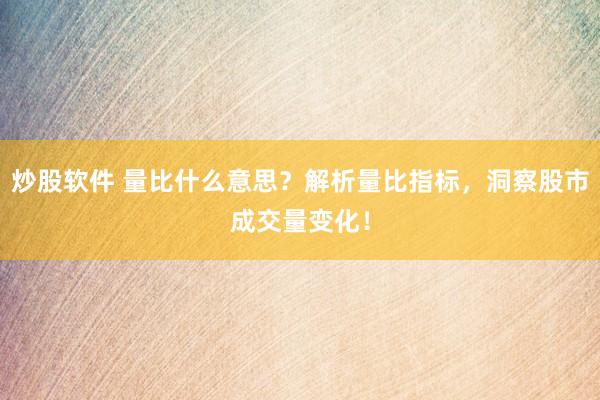 炒股软件 量比什么意思？解析量比指标，洞察股市成交量变化！