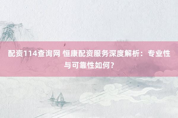 配资114查询网 恒康配资服务深度解析：专业性与可靠性如何？