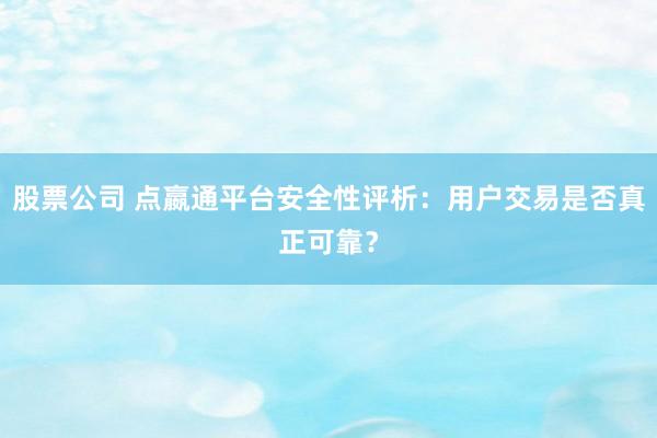股票公司 点嬴通平台安全性评析：用户交易是否真正可靠？
