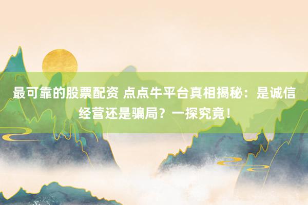 最可靠的股票配资 点点牛平台真相揭秘：是诚信经营还是骗局？一探究竟！