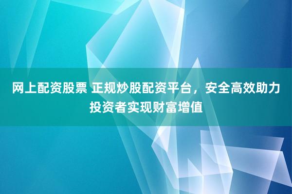 网上配资股票 正规炒股配资平台，安全高效助力投资者实现财富增值