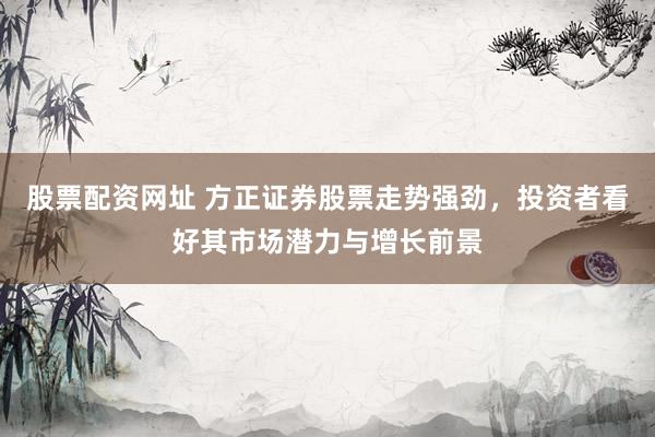 股票配资网址 方正证券股票走势强劲,投资者看好其市场潜力与增长前景