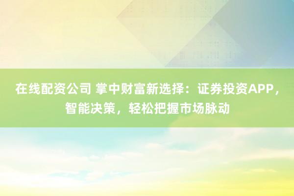 在线配资公司 掌中财富新选择：证券投资APP，智能决策，轻松把握市场脉动