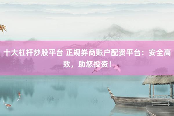 十大杠杆炒股平台 正规券商账户配资平台:安全高效,助您投资!