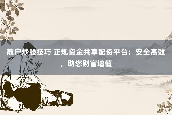 散户炒股技巧 正规资金共享配资平台：安全高效，助您财富增值