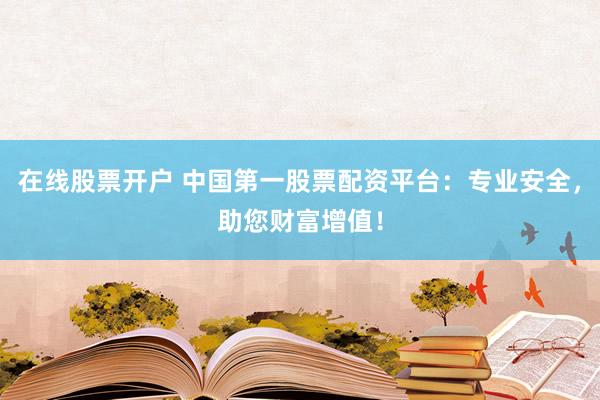 在线股票开户 中国第一股票配资平台：专业安全，助您财富增值！