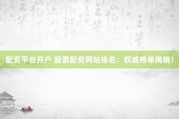 配资平台开户 股票配资网站排名：权威榜单揭晓！
