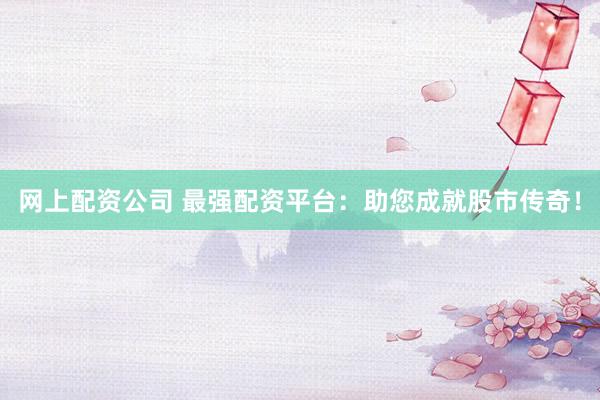 网上配资公司 最强配资平台：助您成就股市传奇！