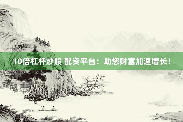 10倍杠杆炒股 配资平台:助您财富加速增长!