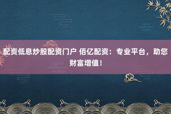 配资低息炒股配资门户 佰亿配资：专业平台，助您财富增值！