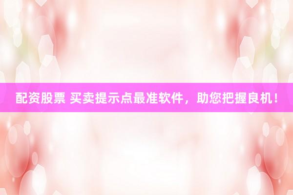 配资股票 买卖提示点最准软件，助您把握良机！