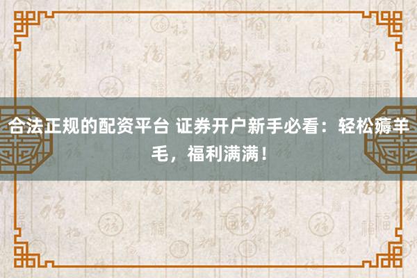 合法正规的配资平台 证券开户新手必看：轻松薅羊毛，福利满满！