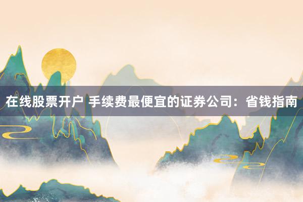 在线股票开户 手续费最便宜的证券公司：省钱指南
