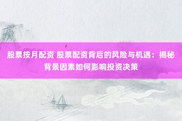 股票按月配资 股票配资背后的风险与机遇：揭秘背景因素如何影响投资决策