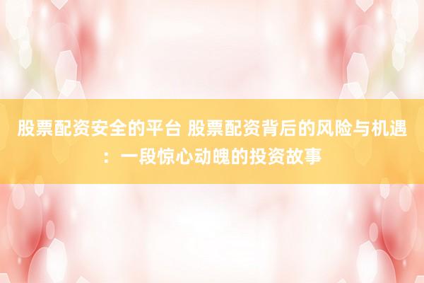 股票配资安全的平台 股票配资背后的风险与机遇：一段惊心动魄的投资故事