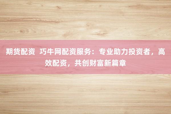 期货配资  巧牛网配资服务：专业助力投资者，高效配资，共创财富新篇章