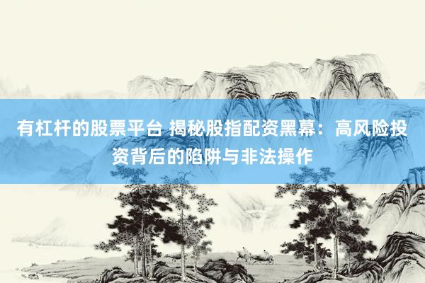 有杠杆的股票平台 揭秘股指配资黑幕：高风险投资背后的陷阱与非法操作