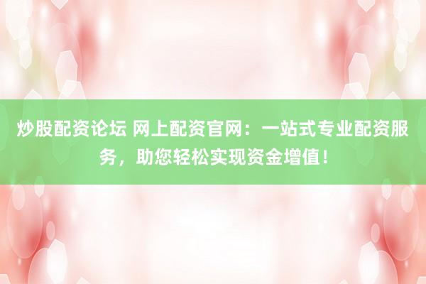 炒股配资论坛 网上配资官网：一站式专业配资服务，助您轻松实现资金增值！