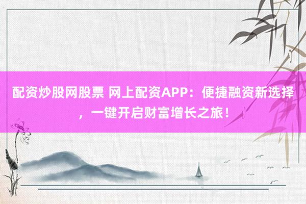 配资炒股网股票 网上配资APP：便捷融资新选择，一键开启财富增长之旅！