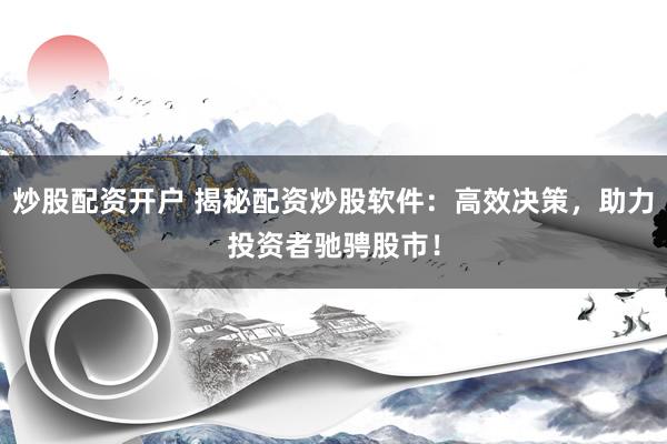 炒股配资开户 揭秘配资炒股软件：高效决策，助力投资者驰骋股市！