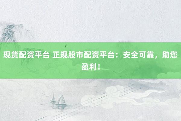 现货配资平台 正规股市配资平台:安全可靠,助您盈利!