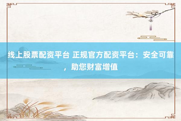 线上股票配资平台 正规官方配资平台：安全可靠，助您财富增值