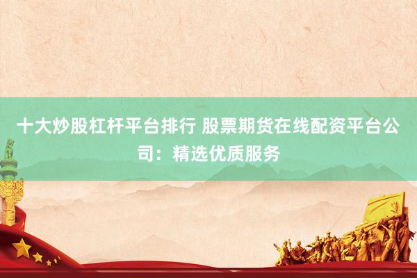 十大炒股杠杆平台排行 股票期货在线配资平台公司：精选优质服务