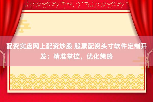 配资实盘网上配资炒股 股票配资头寸软件定制开发：精准掌控，优化策略