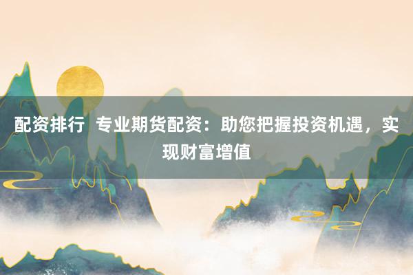 配资排行  专业期货配资：助您把握投资机遇，实现财富增值