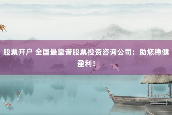 股票开户 全国最靠谱股票投资咨询公司：助您稳健盈利！