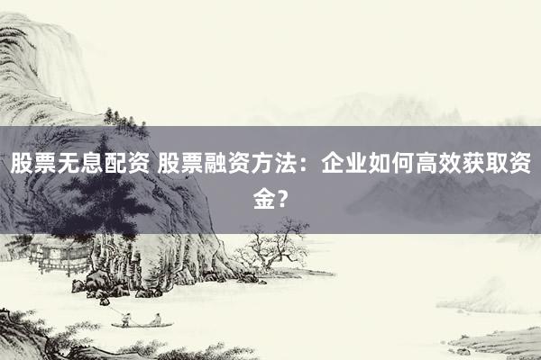 股票无息配资 股票融资方法：企业如何高效获取资金？