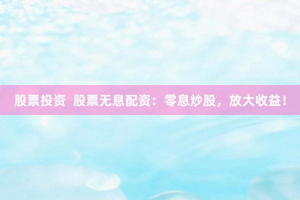 股票投资  股票无息配资：零息炒股，放大收益！