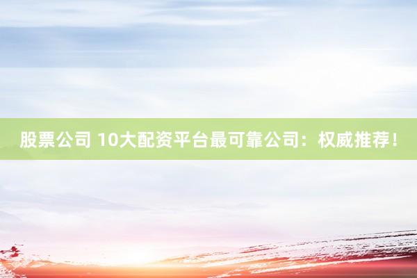 股票公司 10大配资平台最可靠公司：权威推荐！