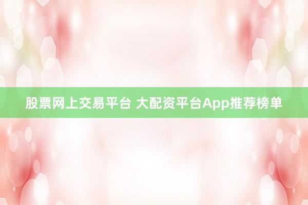 股票网上交易平台 大配资平台App推荐榜单