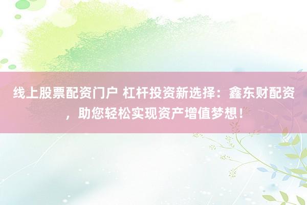 线上股票配资门户 杠杆投资新选择：鑫东财配资，助您轻松实现资产增值梦想！
