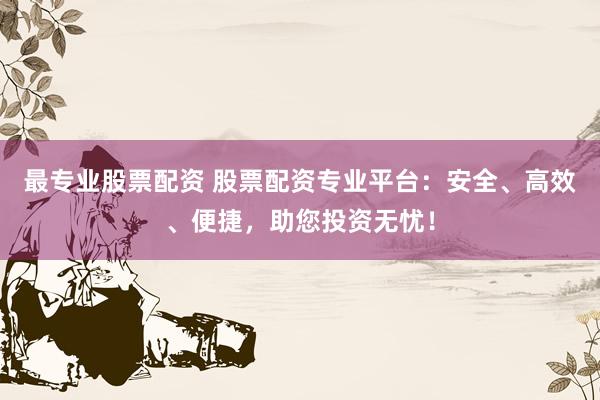 最专业股票配资 股票配资专业平台:安全、高效、便捷,助您投资无忧!