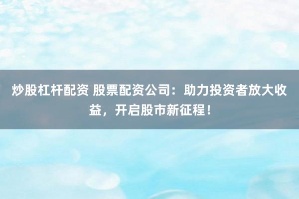 炒股杠杆配资 股票配资公司：助力投资者放大收益，开启股市新征程！