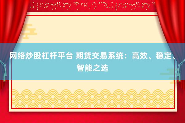 网络炒股杠杆平台 期货交易系统：高效、稳定、智能之选